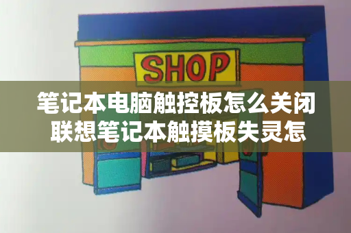 笔记本电脑触控板怎么关闭 联想笔记本触摸板失灵怎么办-第1张图片-星选测评