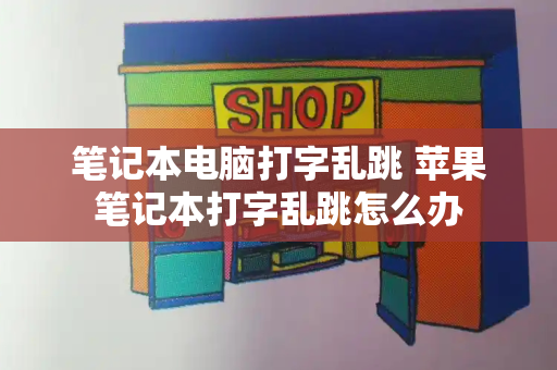 笔记本电脑打字乱跳 苹果笔记本打字乱跳怎么办