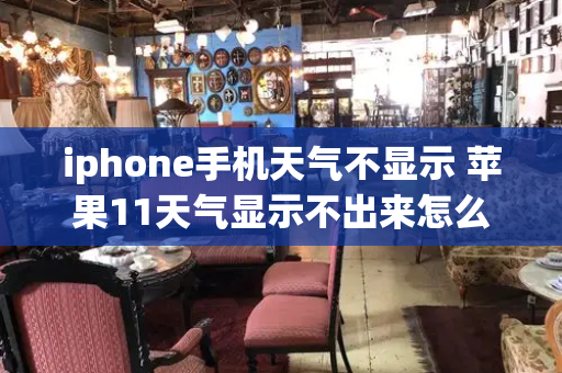 iphone手机天气不显示 苹果11天气显示不出来怎么办