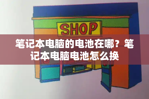 笔记本电脑的电池在哪？笔记本电脑电池怎么换