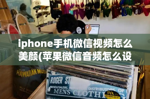 iphone手机微信视频怎么美颜(苹果微信音频怎么设置成电话)-第1张图片-星选测评