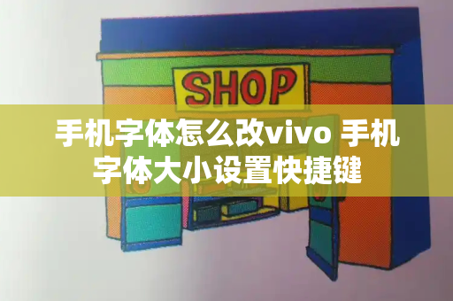 手机字体怎么改vivo 手机字体大小设置快捷键