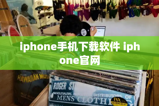 iphone手机下载软件 iphone官网-第1张图片-星选测评