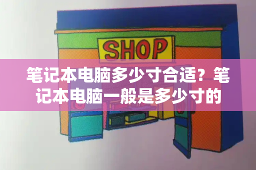 笔记本电脑多少寸合适？笔记本电脑一般是多少寸的-第1张图片-星选测评