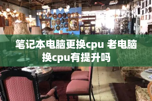 笔记本电脑更换cpu 老电脑换cpu有提升吗-第1张图片-星选测评