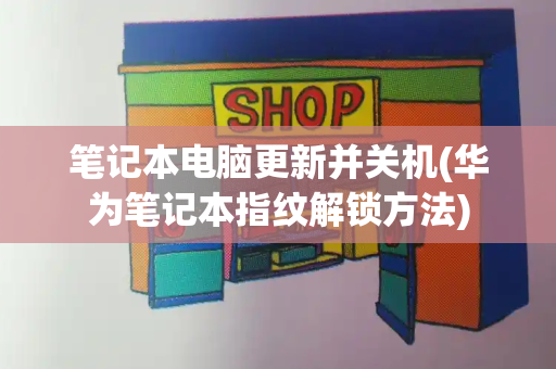 笔记本电脑更新并关机(华为笔记本指纹解锁方法)-第1张图片-星选测评