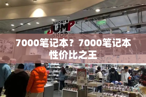 7000笔记本？7000笔记本性价比之王-第1张图片-星选值得买