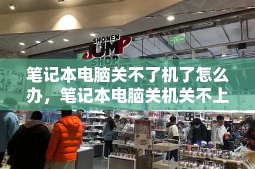 笔记本电脑关不了机了怎么办，笔记本电脑关机关不上-第1张图片-星选测评