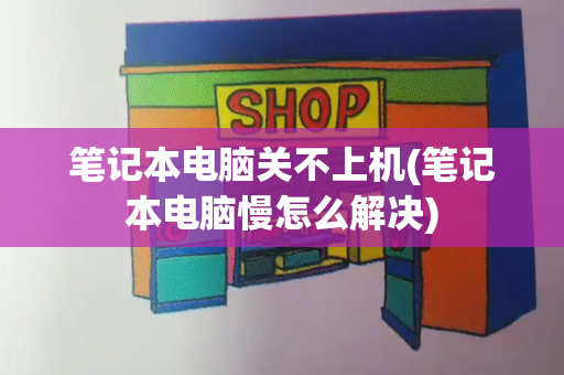 笔记本电脑关不上机(笔记本电脑慢怎么解决)-第1张图片-星选测评