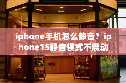 iphone手机怎么静音？iphone15静音模式不震动