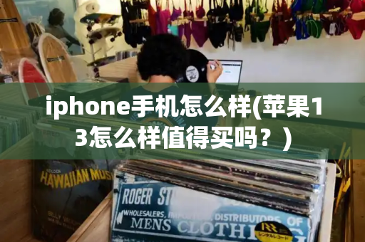 iphone手机怎么样(苹果13怎么样值得买吗？)-第1张图片-星选测评