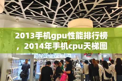 2013手机gpu性能排行榜，2014年手机cpu天梯图-第1张图片-星选测评