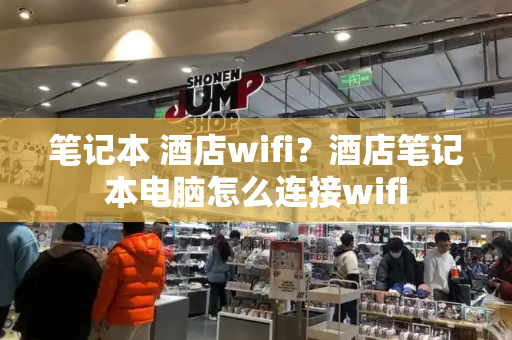 笔记本 酒店wifi？酒店笔记本电脑怎么连接wifi