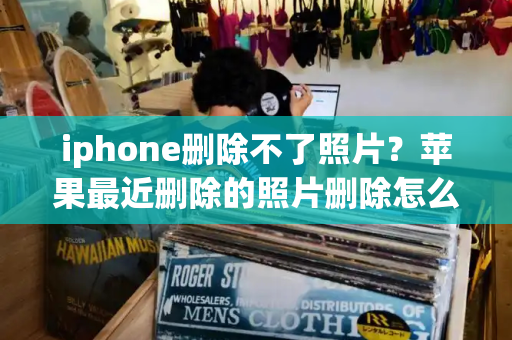 iphone删除不了照片？苹果最近删除的照片删除怎么恢复-第1张图片-星选测评