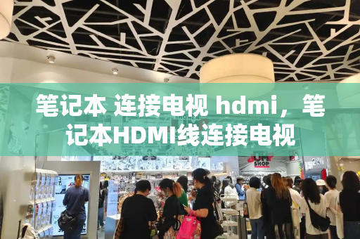 笔记本 连接电视 hdmi，笔记本HDMI线连接电视-第1张图片-星选测评