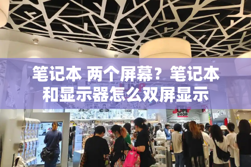 笔记本 两个屏幕？笔记本和显示器怎么双屏显示-第1张图片-星选测评