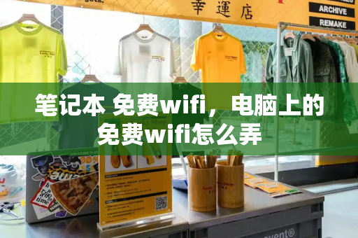 笔记本 免费wifi，电脑上的免费wifi怎么弄-第1张图片-星选测评