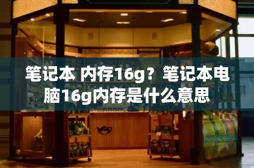 笔记本 内存16g？笔记本电脑16g内存是什么意思