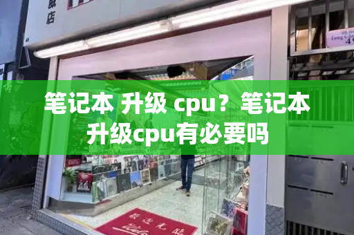 笔记本 升级 cpu？笔记本升级cpu有必要吗-第1张图片-星选测评