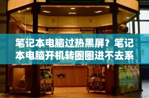 笔记本电脑过热黑屏？笔记本电脑开机转圈圈进不去系统