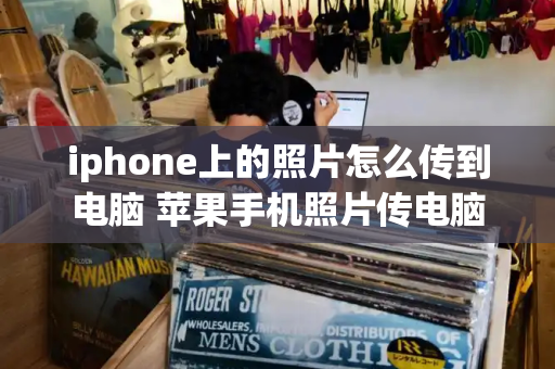 iphone上的照片怎么传到电脑 苹果手机照片传电脑