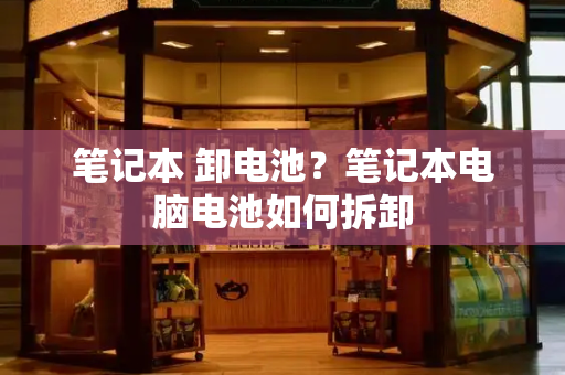 笔记本 卸电池？笔记本电脑电池如何拆卸