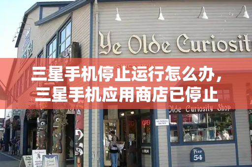 三星手机停止运行怎么办，三星手机应用商店已停止