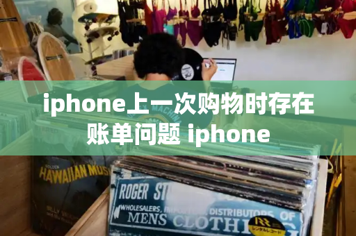 iphone上一次购物时存在账单问题 iphone