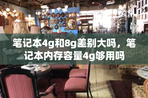 笔记本4g和8g差别大吗，笔记本内存容量4g够用吗-第1张图片-星选测评