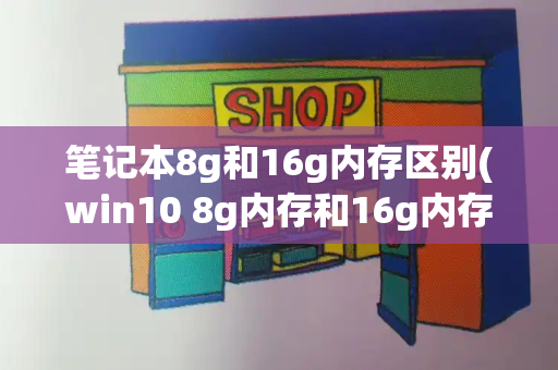 笔记本8g和16g内存区别(win10 8g内存和16g内存差别)-第1张图片-星选测评