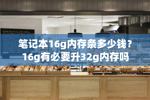 笔记本16g内存条多少钱？16g有必要升32g内存吗