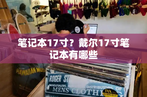 笔记本17寸？戴尔17寸笔记本有哪些