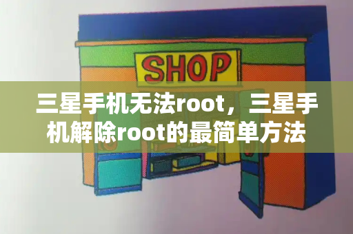 三星手机无法root，三星手机解除root的最简单方法