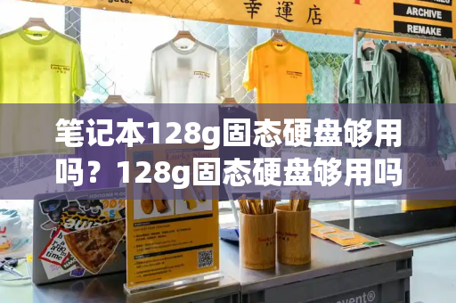 笔记本128g固态硬盘够用吗？128g固态硬盘够用吗