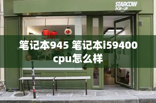 笔记本945 笔记本i59400cpu怎么样-第1张图片-星选测评