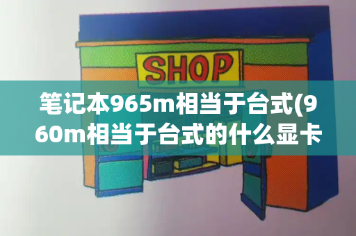 笔记本965m相当于台式(960m相当于台式的什么显卡)