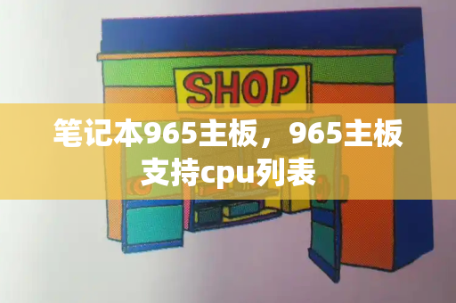 笔记本965主板，965主板支持cpu列表-第1张图片-星选测评