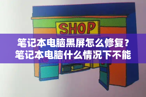 笔记本电脑黑屏怎么修复？笔记本电脑什么情况下不能用了