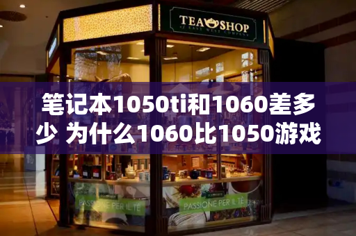 笔记本1050ti和1060差多少 为什么1060比1050游戏频率低-第1张图片-星选测评