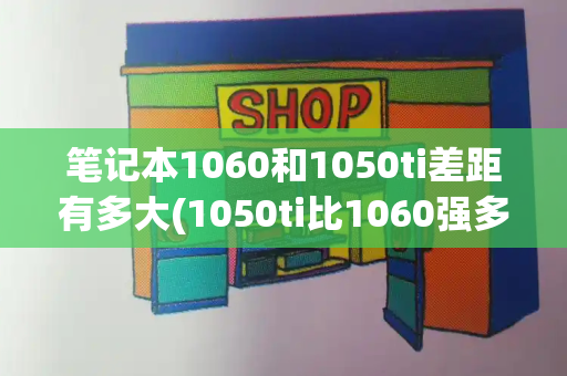 笔记本1060和1050ti差距有多大(1050ti比1060强多少)-第1张图片-星选测评