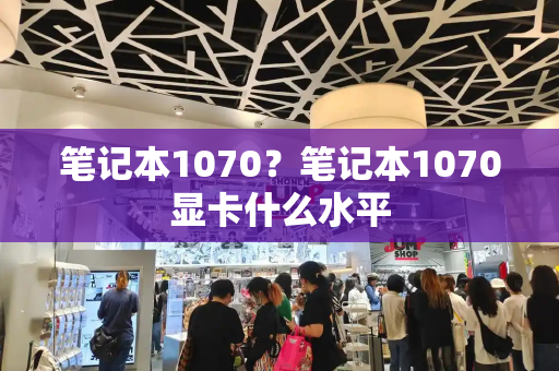 笔记本1070？笔记本1070显卡什么水平