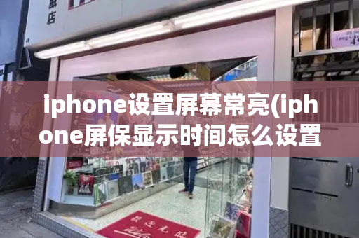 iphone设置屏幕常亮(iphone屏保显示时间怎么设置)-第1张图片-星选测评