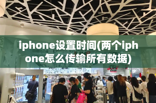 iphone设置时间(两个iphone怎么传输所有数据)-第1张图片-星选测评