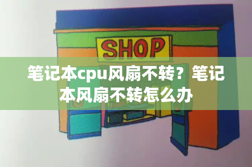 笔记本cpu风扇不转？笔记本风扇不转怎么办-第1张图片-星选测评