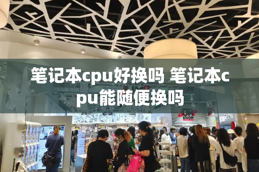 笔记本cpu好换吗 笔记本cpu能随便换吗