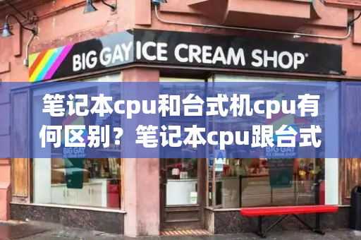 笔记本cpu和台式机cpu有何区别？笔记本cpu跟台式机cpu的区别-第1张图片-星选测评