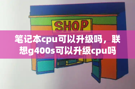 笔记本cpu可以升级吗，联想g400s可以升级cpu吗-第1张图片-星选测评