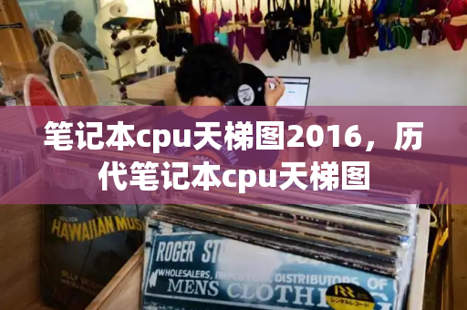 笔记本cpu天梯图2016，历代笔记本cpu天梯图-第1张图片-星选测评