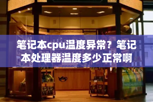 笔记本cpu温度异常？笔记本处理器温度多少正常啊-第1张图片-星选测评