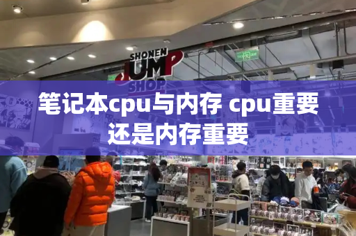 笔记本cpu与内存 cpu重要还是内存重要-第1张图片-星选测评